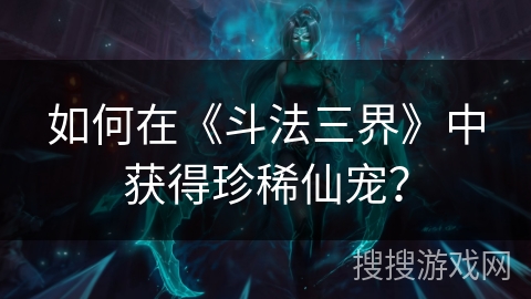 如何在《斗法三界》中获得珍稀仙宠？