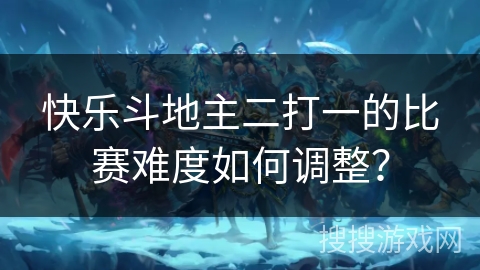 快乐斗地主二打一的比赛难度如何调整？