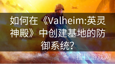 如何在《Valheim:英灵神殿》中创建基地的防御系统？