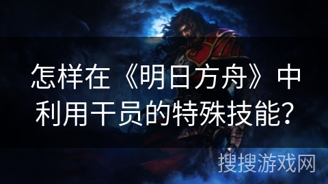 怎样在《明日方舟》中利用干员的特殊技能？