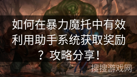 如何在暴力魔托中有效利用助手系统获取奖励？攻略分享！