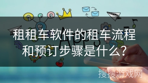租租车软件的租车流程和预订步骤是什么？
