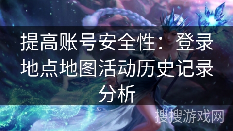 提高账号安全性:登录地点地图活动历史记录分析