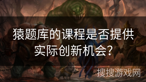猿题库的课程是否提供实际创新机会？