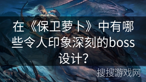 在《保卫萝卜》中有哪些令人印象深刻的boss设计？