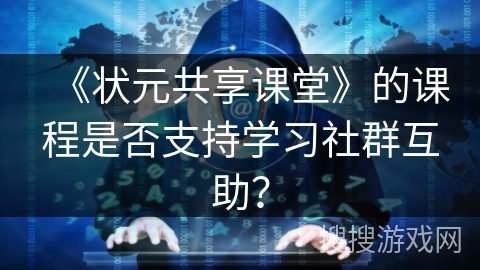 《状元共享课堂》的课程是否支持学习社群互助？