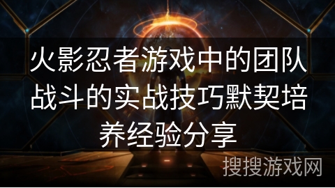 火影忍者游戏中的团队战斗的实战技巧默契培养经验分享