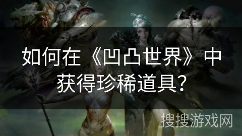 如何在《凹凸世界》中获得珍稀道具？