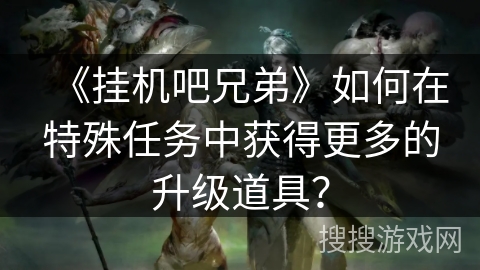 《挂机吧兄弟》如何在特殊任务中获得更多的升级道具？