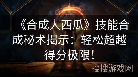《合成大西瓜》技能合成秘术揭示：轻松超越得分极限！