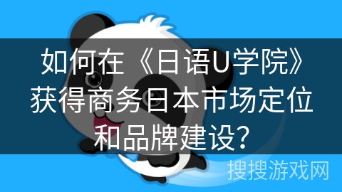 如何在《日语U学院》获得商务日本市场定位和品牌建设？