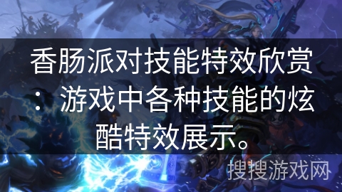 香肠派对技能特效欣赏：游戏中各种技能的炫酷特效展示。