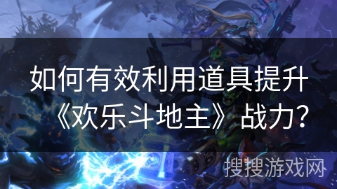如何有效利用道具提升《欢乐斗地主》战力？