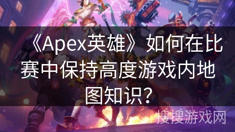 《Apex英雄》如何在比赛中保持高度游戏内地图知识？
