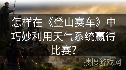 怎样在《登山赛车》中巧妙利用天气系统赢得比赛？