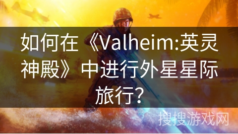如何在《Valheim:英灵神殿》中进行外星星际旅行？