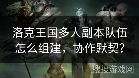 洛克王国多人副本队伍怎么组建，协作默契？
