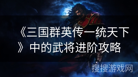《三国群英传一统天下》中的武将进阶攻略