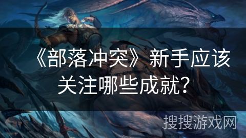 《部落冲突》新手应该关注哪些成就？