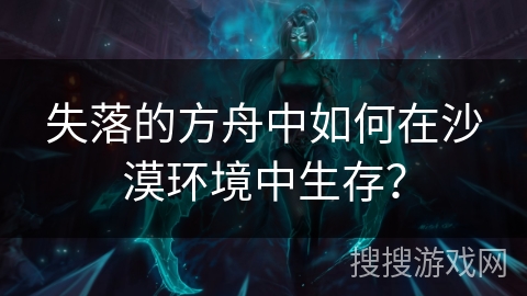 失落的方舟中如何在沙漠环境中生存？