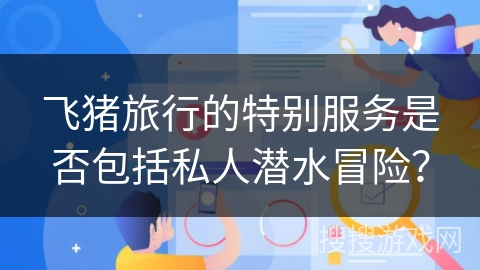 飞猪旅行的特别服务是否包括私人潜水冒险？