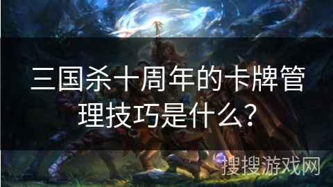 三国杀十周年的卡牌管理技巧是什么？