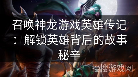 召唤神龙游戏英雄传记：解锁英雄背后的故事秘辛