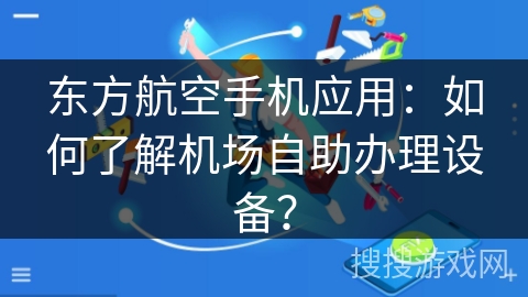 东方航空手机应用：如何了解机场自助办理设备？