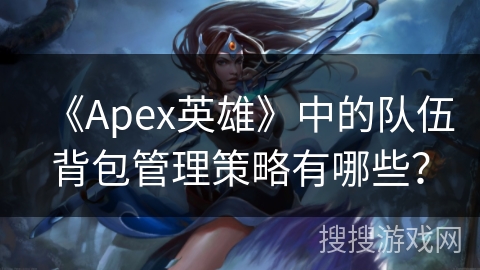 《Apex英雄》中的队伍背包管理策略有哪些？