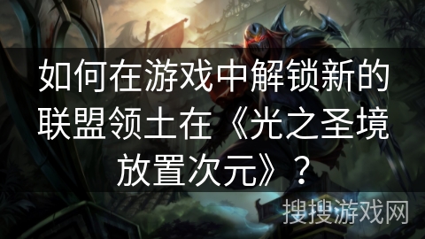 如何在游戏中解锁新的联盟领土在《光之圣境放置次元》？