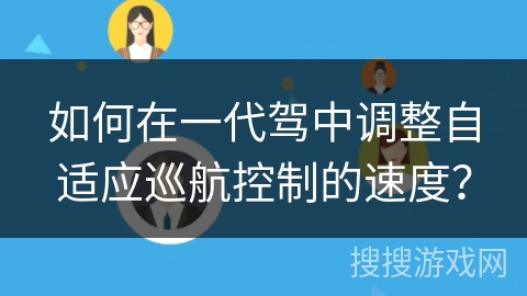 如何在一代驾中调整自适应巡航控制的速度? 如何在一代驾中调整自适应巡航控制的速度?