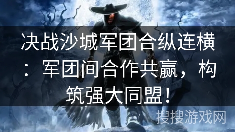 决战沙城军团合纵连横：军团间合作共赢，构筑强大同盟！