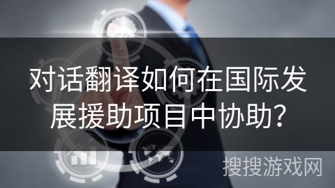 对话翻译如何在国际发展援助项目中协助? 对话翻译如何在国际发展援助项目中协助?