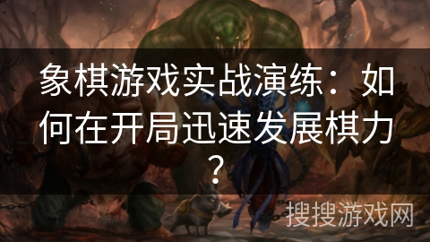 象棋游戏实战演练：如何在开局迅速发展棋力？