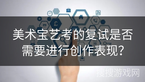 美术宝艺考的复试是否需要进行创作表现? 美术宝艺考的复试是否需要进行创作表现?