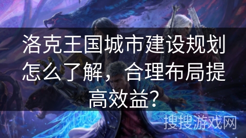 洛克王国城市建设规划怎么了解，合理布局提高效益？