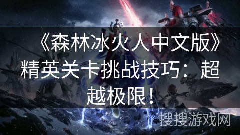 《森林冰火人中文版》精英关卡挑战技巧：超越极限！