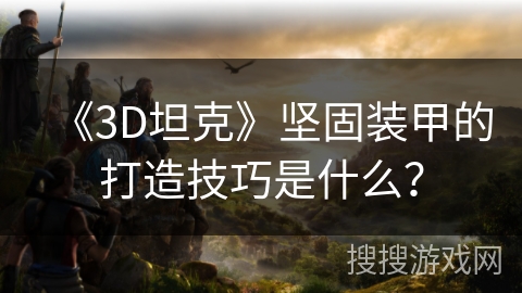 《3D坦克》坚固装甲的打造技巧是什么？