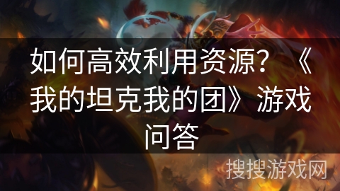 如何高效利用资源？《我的坦克我的团》游戏问答