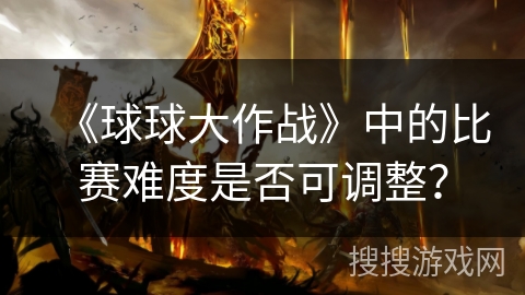 《球球大作战》中的比赛难度是否可调整？