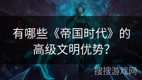 有哪些《帝国时代》的高级文明优势？