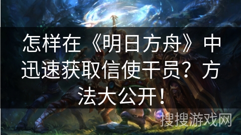 怎样在《明日方舟》中迅速获取信使干员？方法大公开！