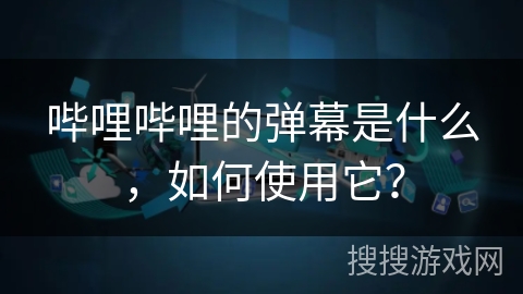 哔哩哔哩的弹幕是什么，如何使用它？