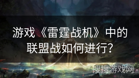 游戏《雷霆战机》中的联盟战如何进行？