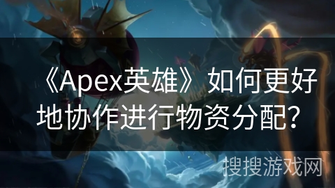 《Apex英雄》如何更好地协作进行物资分配？