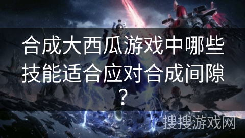 合成大西瓜游戏中哪些技能适合应对合成间隙？