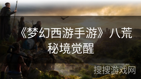 《梦幻西游手游》八荒秘境觉醒 《梦幻西游手游》八荒秘境觉醒