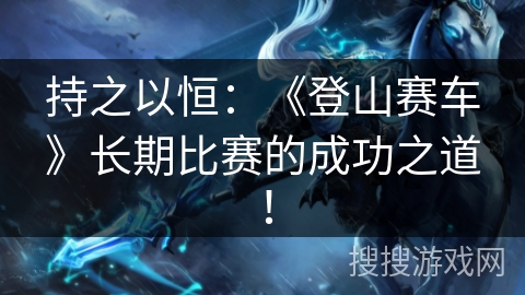 持之以恒：《登山赛车》长期比赛的成功之道！
