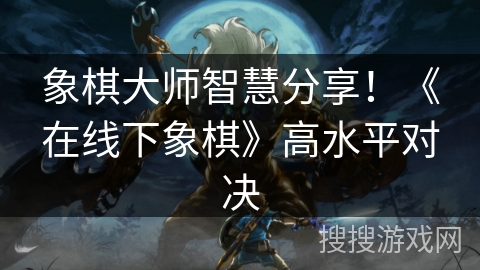 象棋大师智慧分享！《在线下象棋》高水平对决