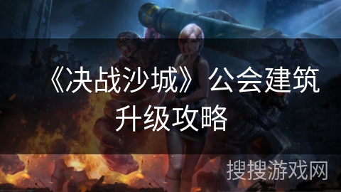 《决战沙城》公会建筑升级攻略 《决战沙城》公会建筑升级攻略